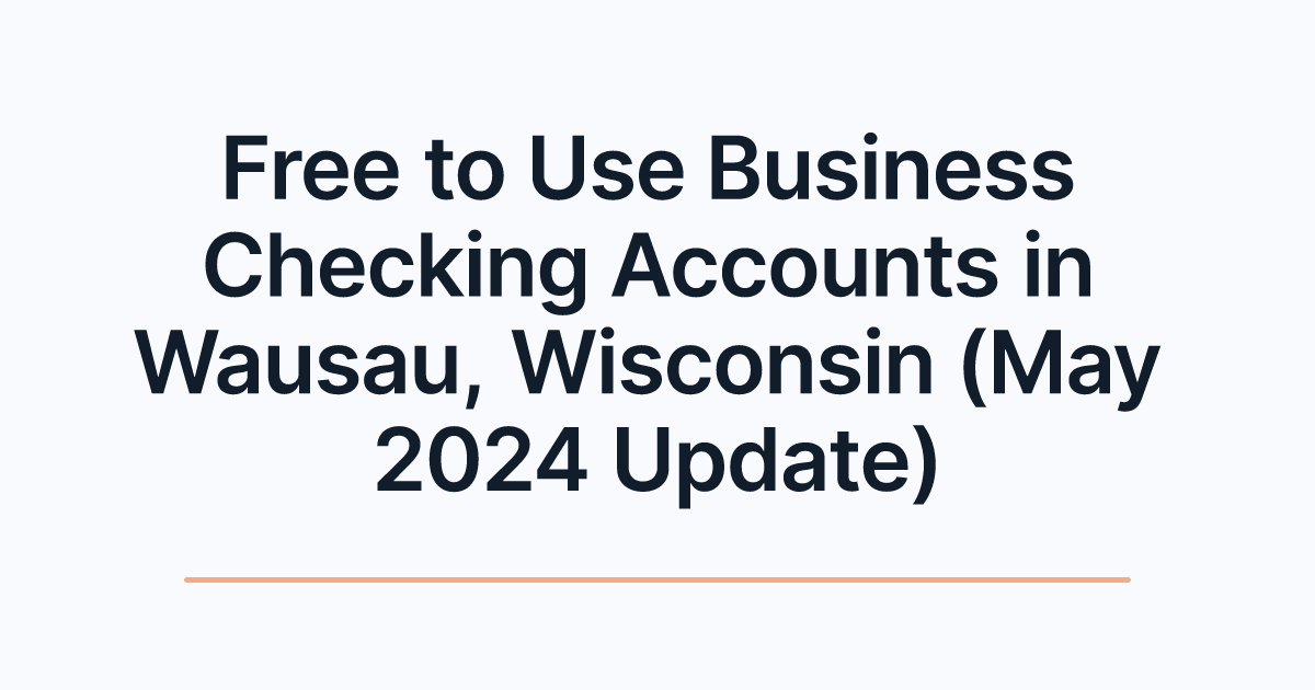 Free to Use Business Checking Accounts in Wausau, Wisconsin (May 2024 Update)
